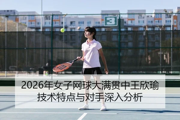 2026年女子网球大满贯中王欣瑜技术特点与对手深入分析