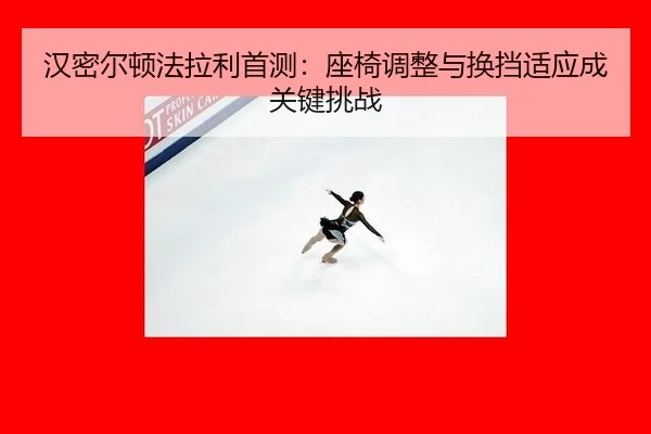汉密尔顿法拉利首测：座椅调整与换挡适应成关键挑战