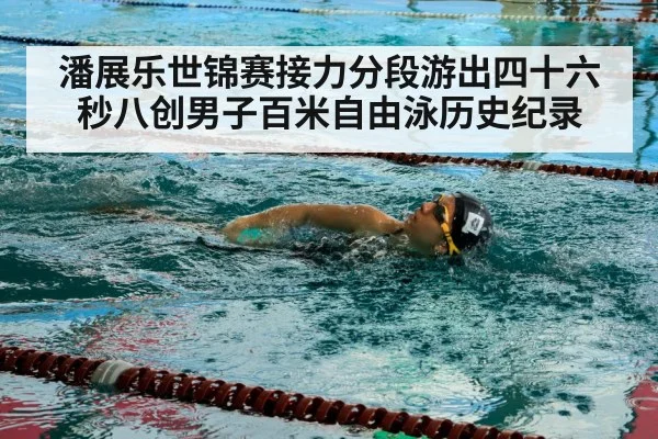潘展乐世锦赛接力分段游出四十六秒八创男子百米自由泳历史纪录