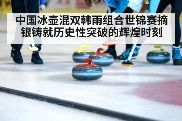 中国冰壶混双韩雨组合世锦赛摘银铸就历史性突破的辉煌时刻