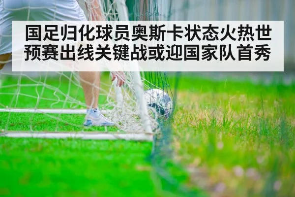 国足归化球员奥斯卡状态火热世预赛出线关键战或迎国家队首秀