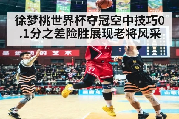 徐梦桃世界杯夺冠空中技巧0.1分之差险胜展现老将风采